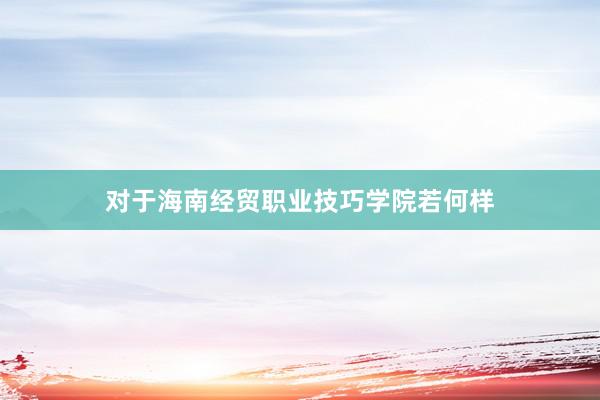 对于海南经贸职业技巧学院若何样