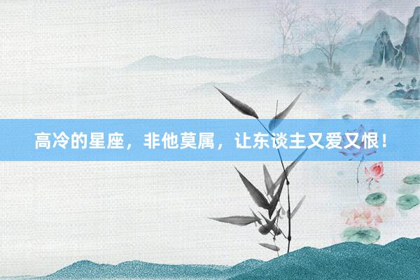 高冷的星座，非他莫属，让东谈主又爱又恨！