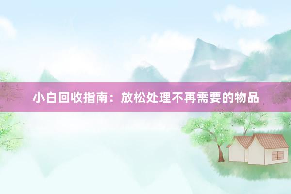 小白回收指南：放松处理不再需要的物品
