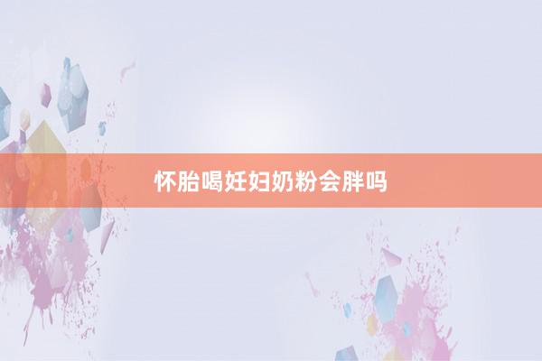 怀胎喝妊妇奶粉会胖吗