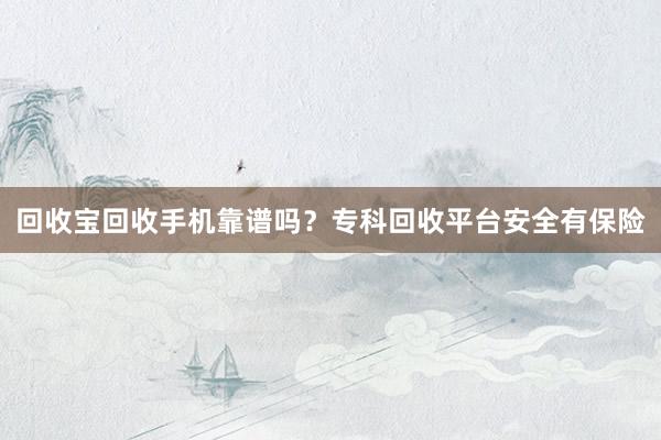 回收宝回收手机靠谱吗？专科回收平台安全有保险