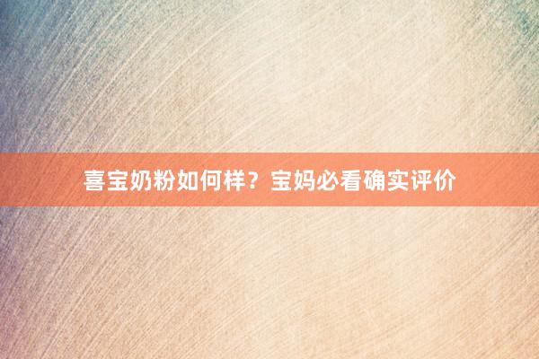 喜宝奶粉如何样？宝妈必看确实评价