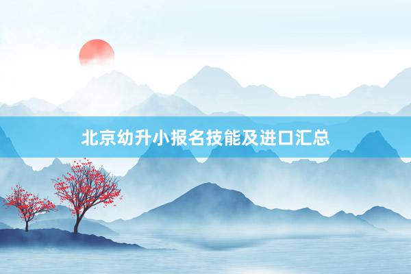 北京幼升小报名技能及进口汇总