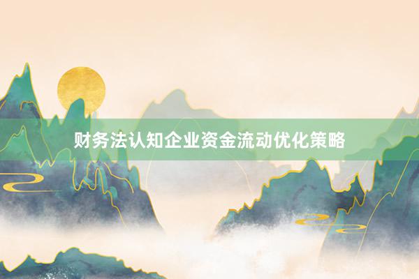 财务法认知企业资金流动优化策略