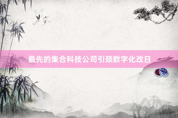 最先的集合科技公司引颈数字化改日